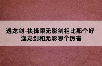 逸龙剑-抉择跟无影剑相比那个好 逸龙剑和无影哪个厉害